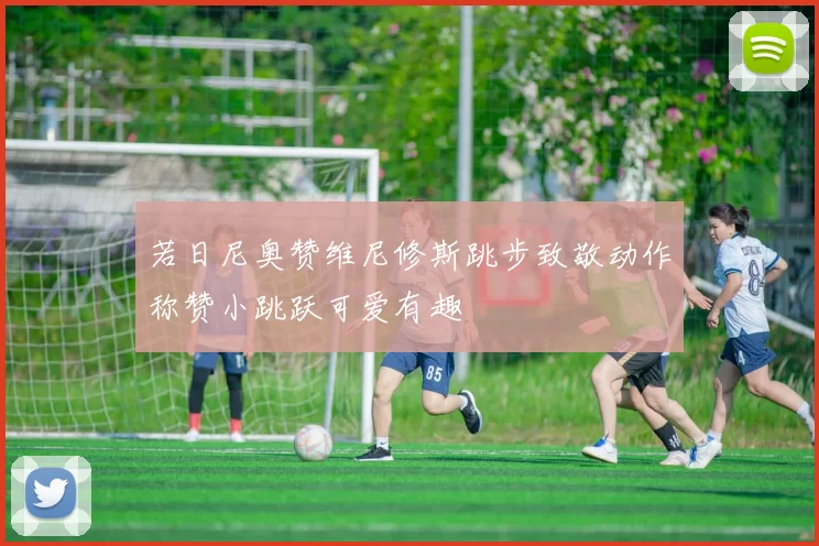 若日尼奥赞维尼修斯跳步致敬动作称赞小跳跃可爱有趣