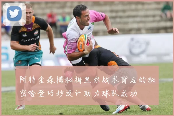 阿特金森揭秘梅里尔战术背后的秘密哈登巧妙设计助力球队成功
