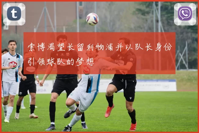 索博渴望长留利物浦并以队长身份引领球队的梦想