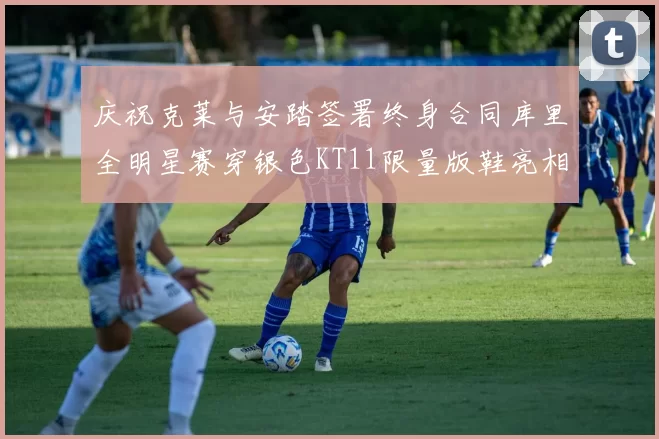庆祝克莱与安踏签署终身合同库里全明星赛穿银色KT11限量版鞋亮相