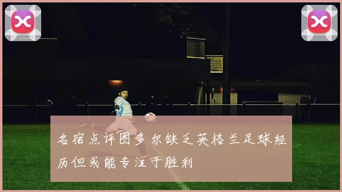 名宿点评图多尔缺乏英格兰足球经历但或能专注于胜利