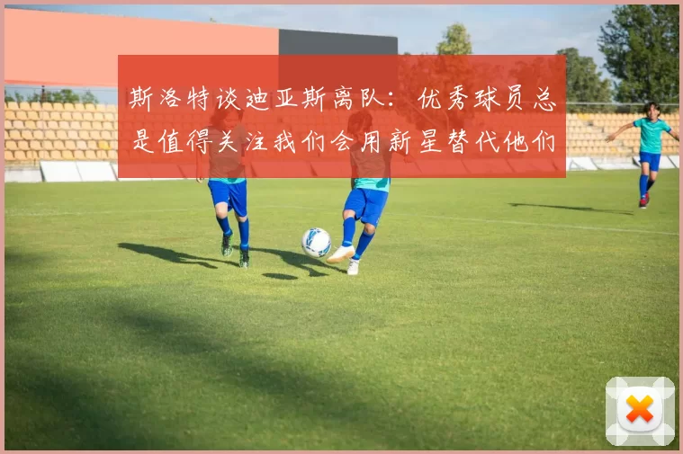 斯洛特谈迪亚斯离队：优秀球员总是值得关注我们会用新星替代他们