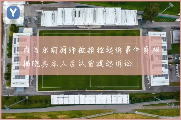 内马尔前厨师被指控起诉事件真相揭晓其本人否认曾提起诉讼