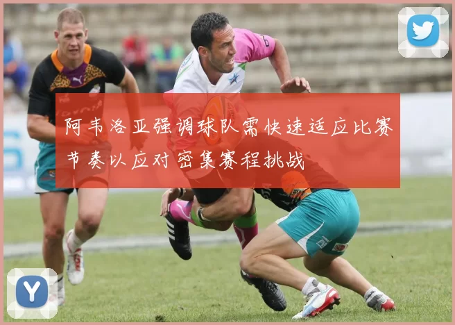 阿韦洛亚强调球队需快速适应比赛节奏以应对密集赛程挑战