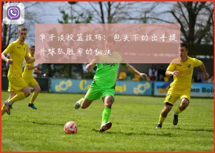 华子谈投篮技巧：包夹下的出手提升球队胜率的秘诀