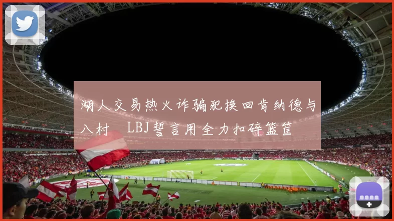 湖人交易热火诈骗犯换回肯纳德与八村塁LBJ誓言用全力扣碎篮筐