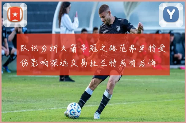 队记分析火箭争冠之路范弗里特受伤影响深远交易杜兰特或将后悔
