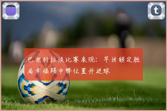巴尔科拉谈比赛表现：早该锁定胜局幸福踢中锋位置并进球