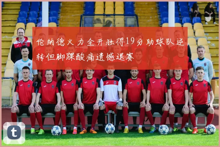 伦纳德火力全开独得19分助球队逆转但脚踝酸痛遗憾退赛