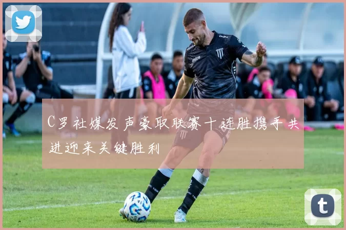 C罗社媒发声豪取联赛十连胜携手共进迎来关键胜利
