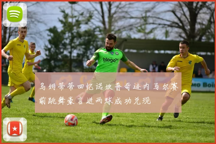 乌姆蒂蒂回忆诺坎普奇迹内马尔赛前跳舞豪言进两球成功兑现