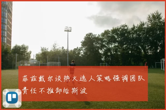 菲兹戴尔谈热火选人策略强调团队责任不推卸给斯波