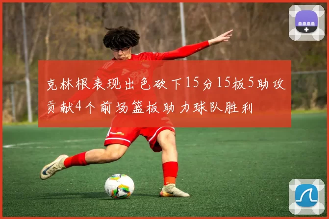 克林根表现出色砍下15分15板5助攻贡献4个前场篮板助力球队胜利
