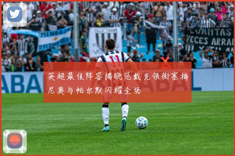 英超最佳阵容揭晓范戴克领衔塞梅尼奥与帕尔默闪耀全场