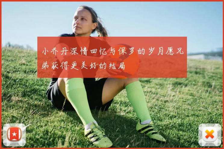 小乔丹深情回忆与保罗的岁月愿兄弟获得更美好的结局