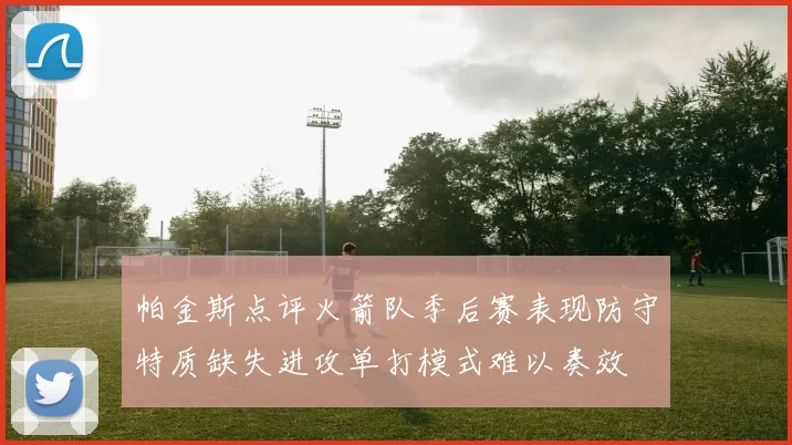 帕金斯点评火箭队季后赛表现防守特质缺失进攻单打模式难以奏效