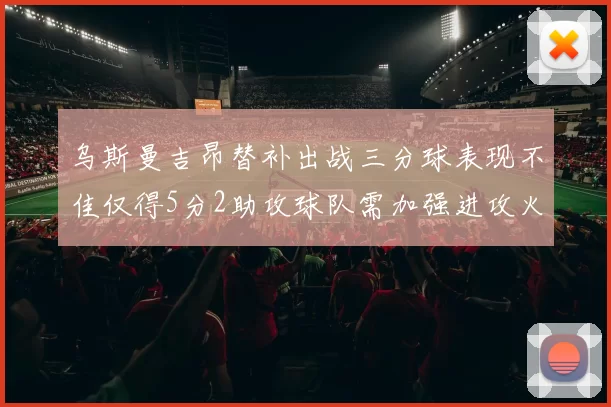 乌斯曼吉昂替补出战三分球表现不佳仅得5分2助攻球队需加强进攻火力