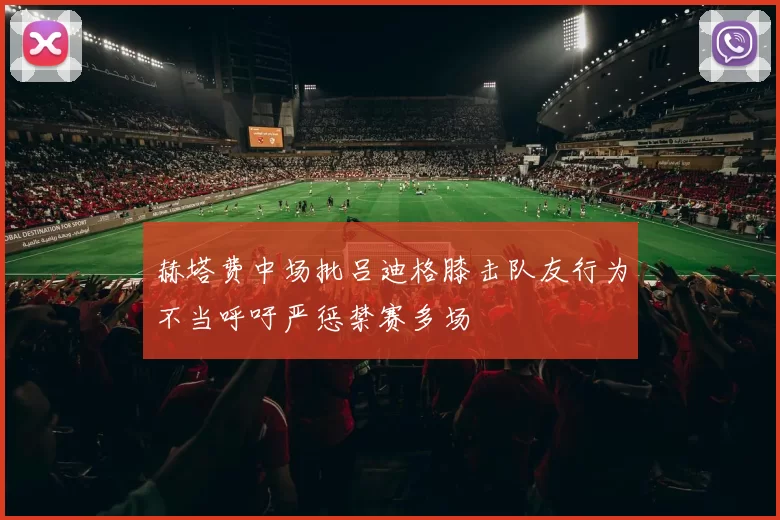 赫塔费中场批吕迪格膝击队友行为不当呼吁严惩禁赛多场