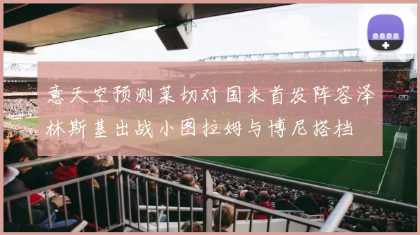 意天空预测莱切对国米首发阵容泽林斯基出战小图拉姆与博尼搭档