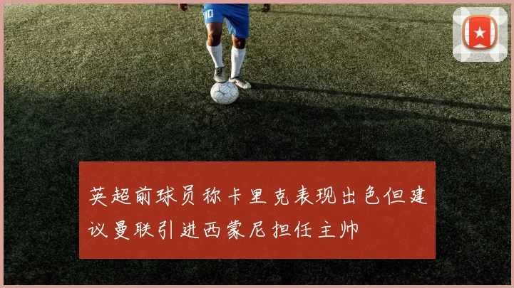 英超前球员称卡里克表现出色但建议曼联引进西蒙尼担任主帅