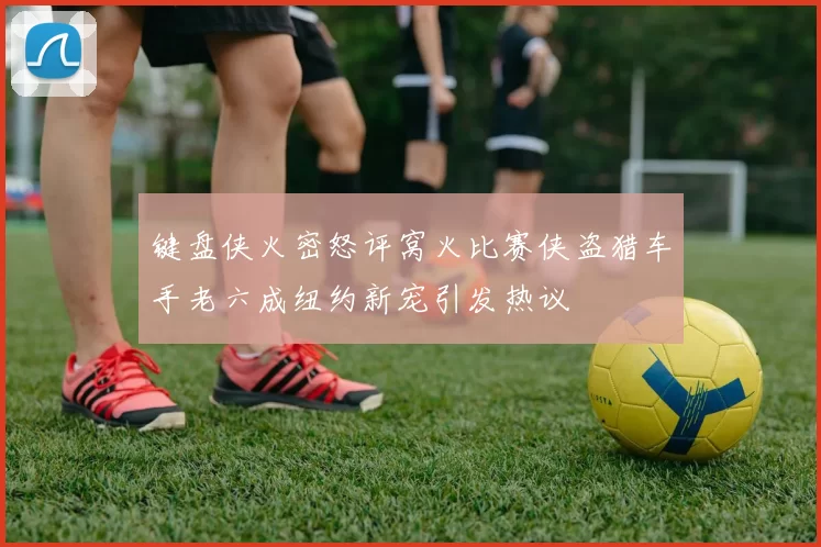 键盘侠火密怒评窝火比赛侠盗猎车手老六成纽约新宠引发热议